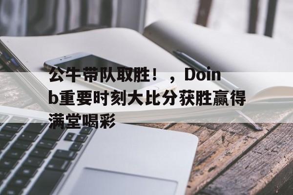 开云-公牛带队取胜！，Doinb重要时刻大比分获胜赢得满堂喝彩-开云
